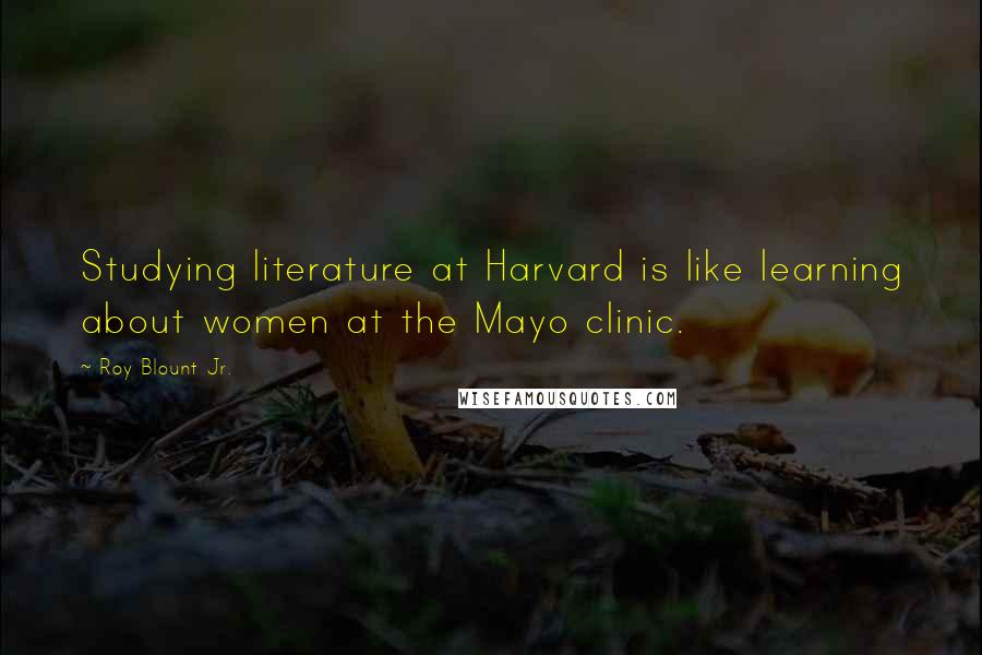 Roy Blount Jr. Quotes: Studying literature at Harvard is like learning about women at the Mayo clinic.