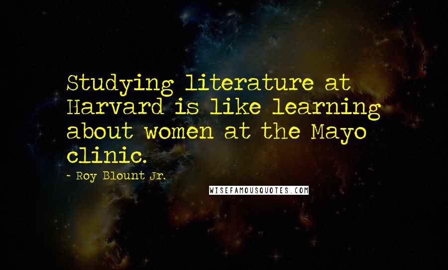 Roy Blount Jr. Quotes: Studying literature at Harvard is like learning about women at the Mayo clinic.