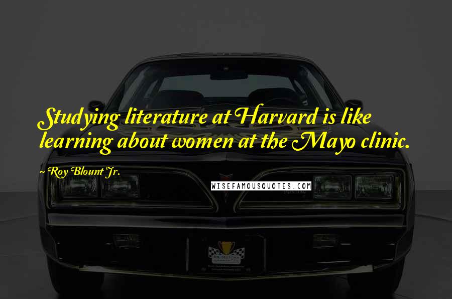 Roy Blount Jr. Quotes: Studying literature at Harvard is like learning about women at the Mayo clinic.