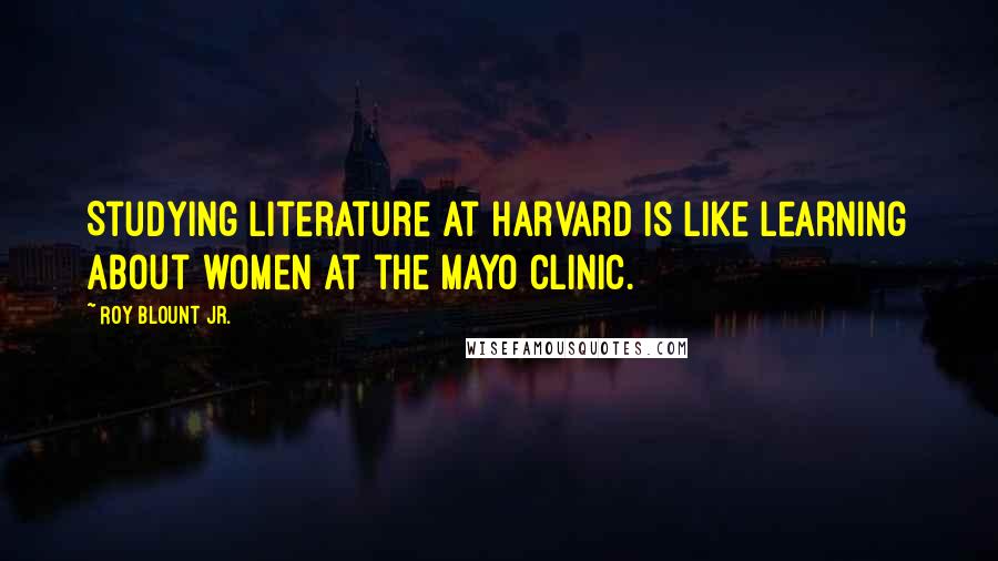 Roy Blount Jr. Quotes: Studying literature at Harvard is like learning about women at the Mayo clinic.