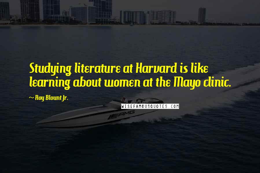 Roy Blount Jr. Quotes: Studying literature at Harvard is like learning about women at the Mayo clinic.