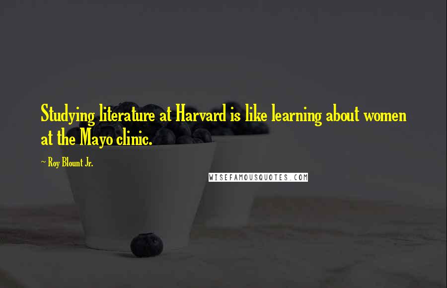 Roy Blount Jr. Quotes: Studying literature at Harvard is like learning about women at the Mayo clinic.