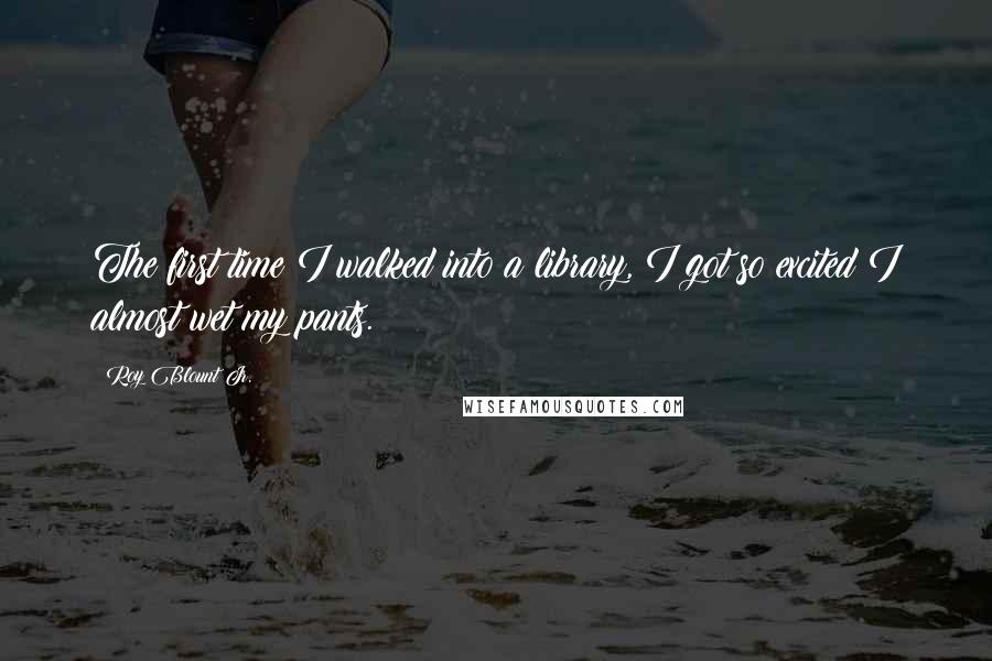 Roy Blount Jr. Quotes: The first time I walked into a library, I got so excited I almost wet my pants.