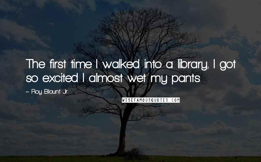 Roy Blount Jr. Quotes: The first time I walked into a library, I got so excited I almost wet my pants.