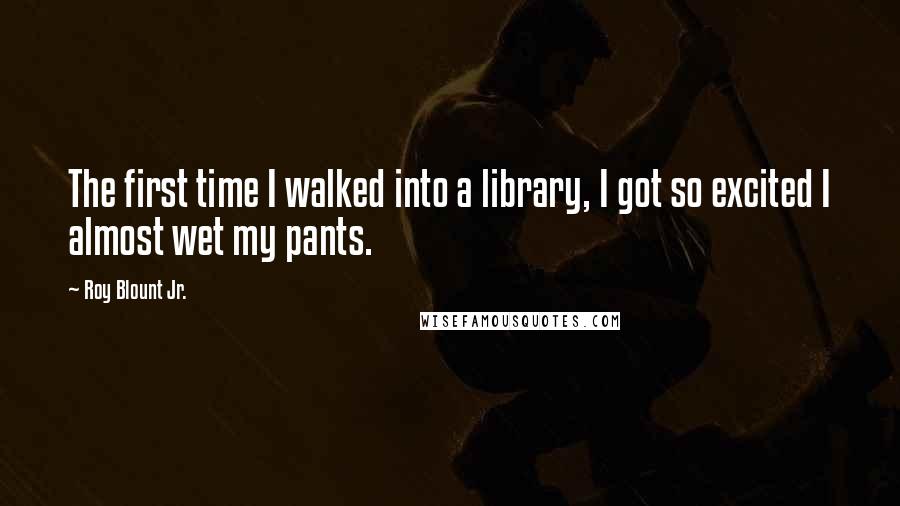 Roy Blount Jr. Quotes: The first time I walked into a library, I got so excited I almost wet my pants.