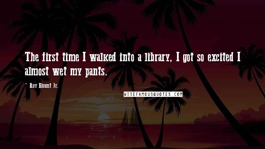 Roy Blount Jr. Quotes: The first time I walked into a library, I got so excited I almost wet my pants.