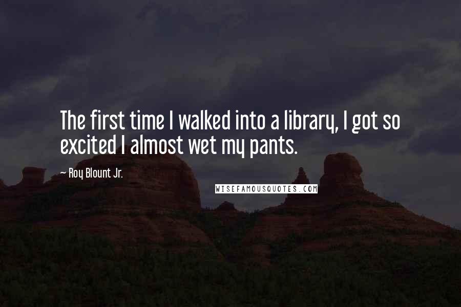 Roy Blount Jr. Quotes: The first time I walked into a library, I got so excited I almost wet my pants.