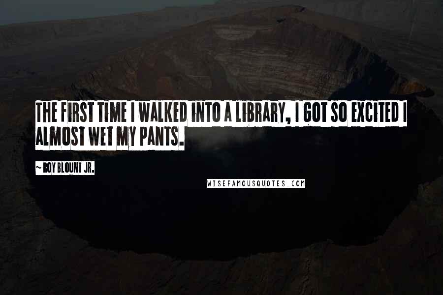 Roy Blount Jr. Quotes: The first time I walked into a library, I got so excited I almost wet my pants.