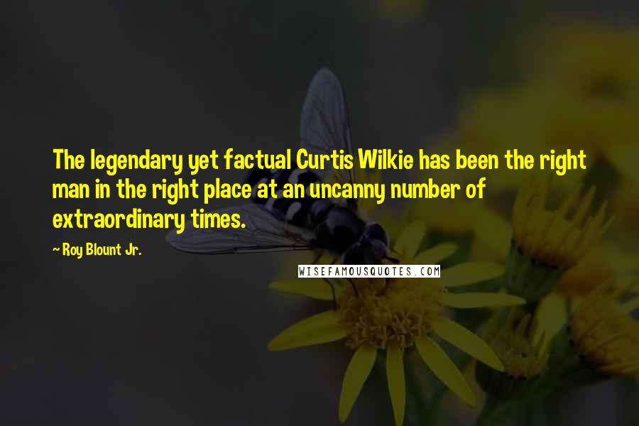 Roy Blount Jr. Quotes: The legendary yet factual Curtis Wilkie has been the right man in the right place at an uncanny number of extraordinary times.