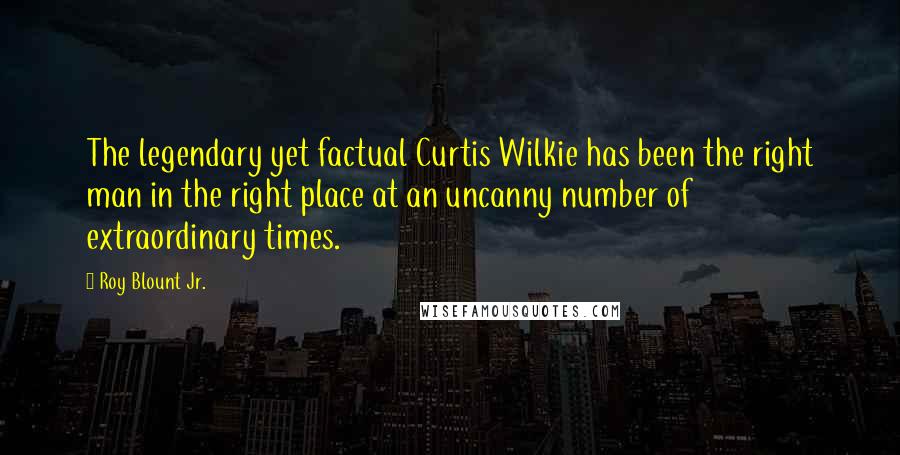 Roy Blount Jr. Quotes: The legendary yet factual Curtis Wilkie has been the right man in the right place at an uncanny number of extraordinary times.