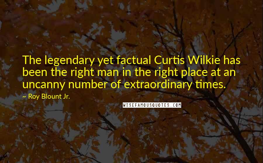 Roy Blount Jr. Quotes: The legendary yet factual Curtis Wilkie has been the right man in the right place at an uncanny number of extraordinary times.
