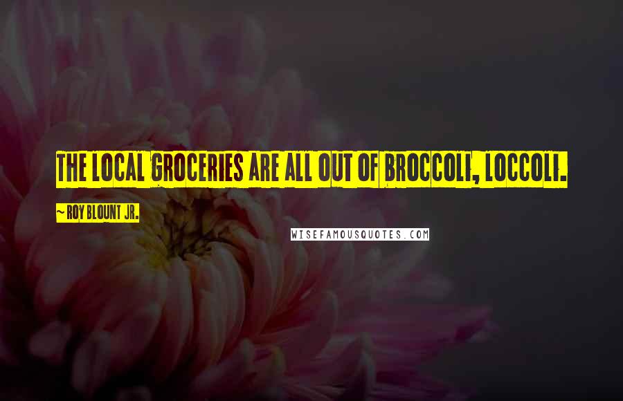 Roy Blount Jr. Quotes: The local groceries are all out of broccoli, loccoli.