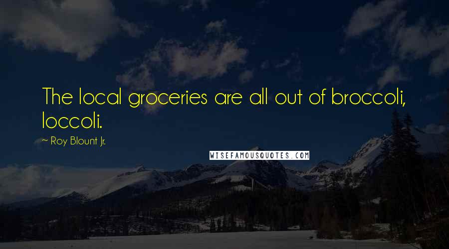 Roy Blount Jr. Quotes: The local groceries are all out of broccoli, loccoli.