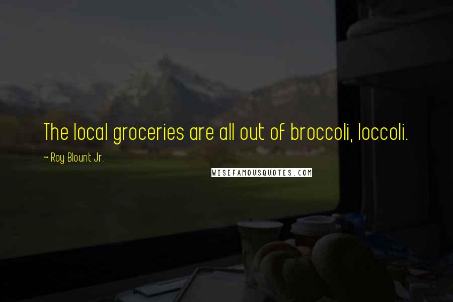 Roy Blount Jr. Quotes: The local groceries are all out of broccoli, loccoli.