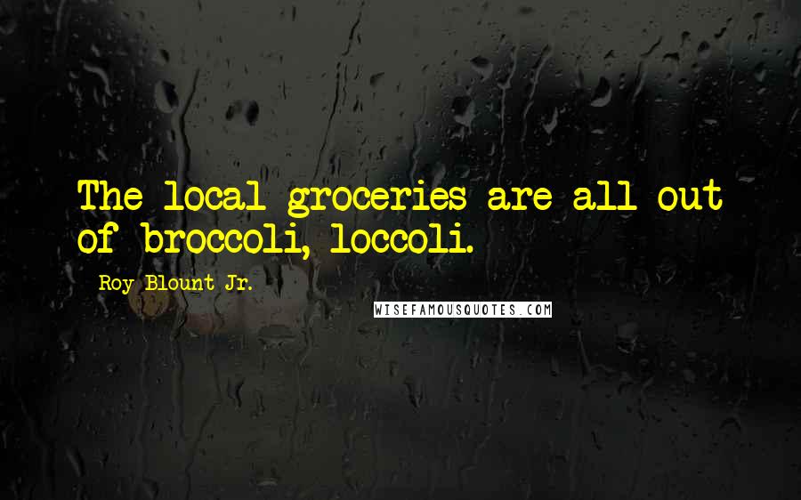 Roy Blount Jr. Quotes: The local groceries are all out of broccoli, loccoli.