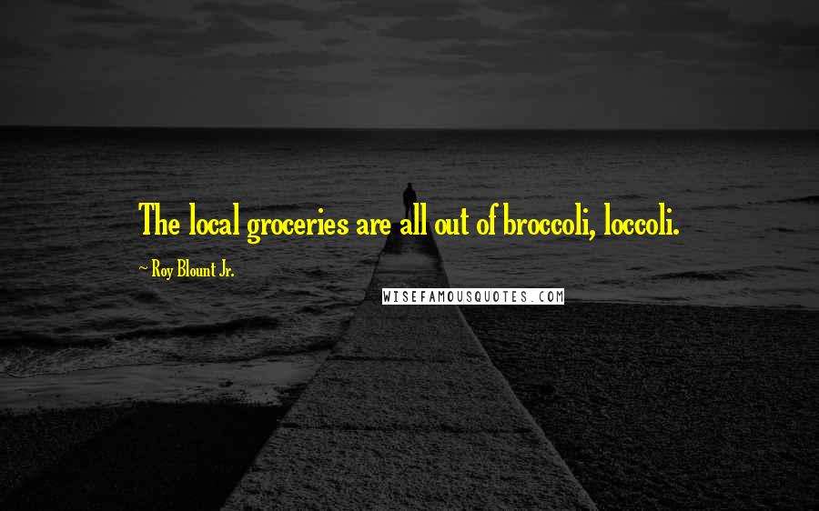 Roy Blount Jr. Quotes: The local groceries are all out of broccoli, loccoli.