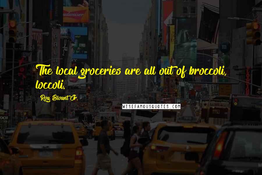 Roy Blount Jr. Quotes: The local groceries are all out of broccoli, loccoli.