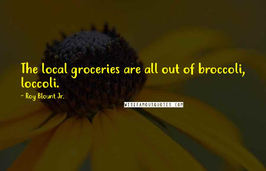 Roy Blount Jr. Quotes: The local groceries are all out of broccoli, loccoli.