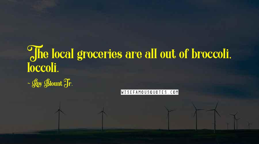 Roy Blount Jr. Quotes: The local groceries are all out of broccoli, loccoli.