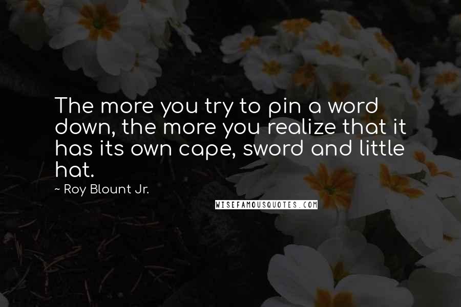 Roy Blount Jr. Quotes: The more you try to pin a word down, the more you realize that it has its own cape, sword and little hat.