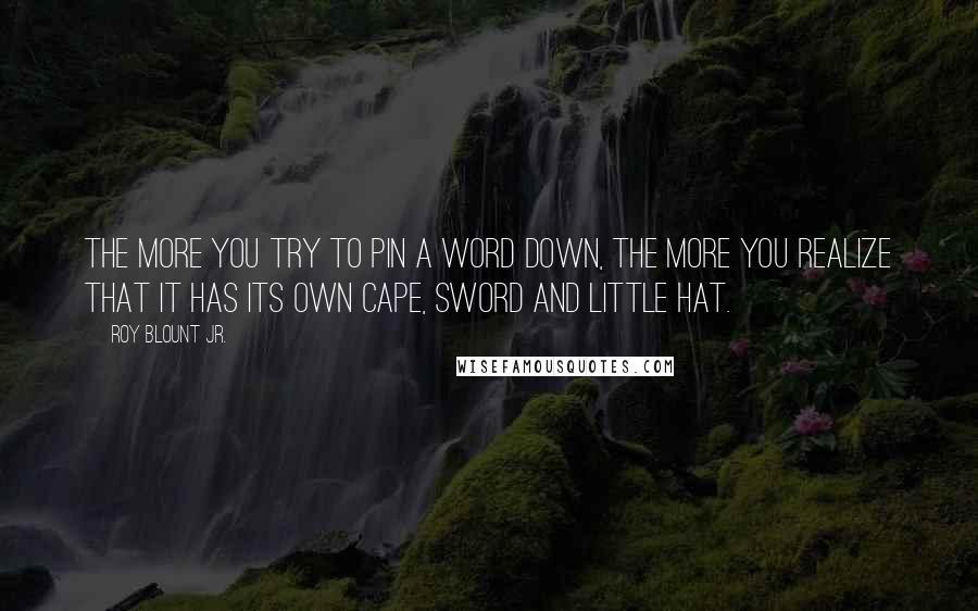 Roy Blount Jr. Quotes: The more you try to pin a word down, the more you realize that it has its own cape, sword and little hat.