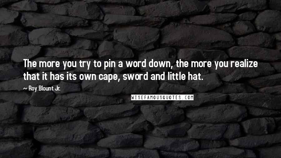 Roy Blount Jr. Quotes: The more you try to pin a word down, the more you realize that it has its own cape, sword and little hat.