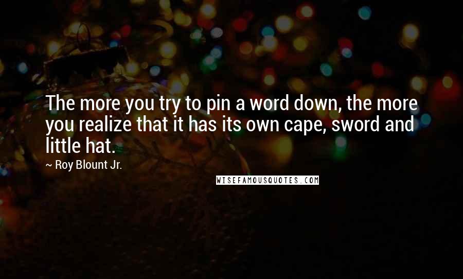 Roy Blount Jr. Quotes: The more you try to pin a word down, the more you realize that it has its own cape, sword and little hat.