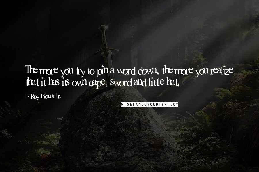 Roy Blount Jr. Quotes: The more you try to pin a word down, the more you realize that it has its own cape, sword and little hat.