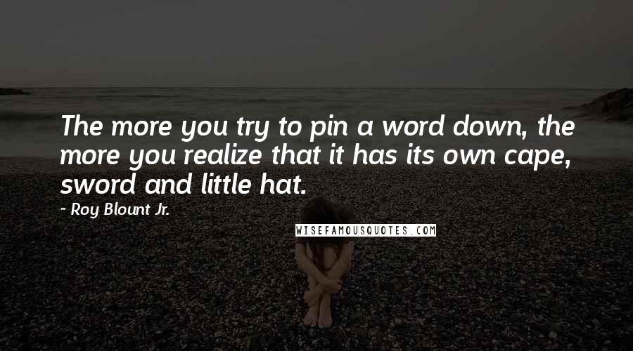 Roy Blount Jr. Quotes: The more you try to pin a word down, the more you realize that it has its own cape, sword and little hat.