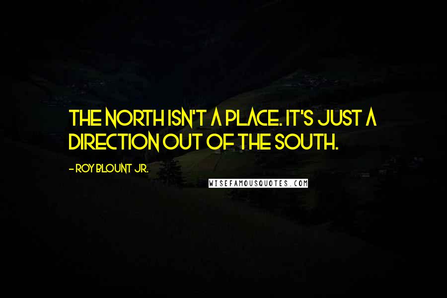 Roy Blount Jr. Quotes: The North isn't a place. It's just a direction out of the South.