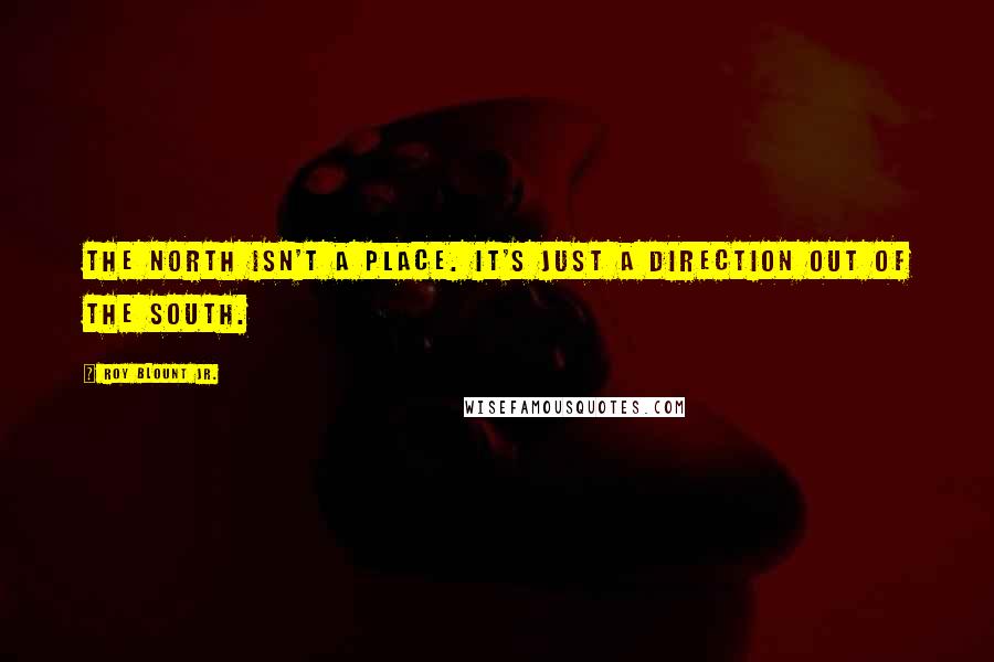 Roy Blount Jr. Quotes: The North isn't a place. It's just a direction out of the South.