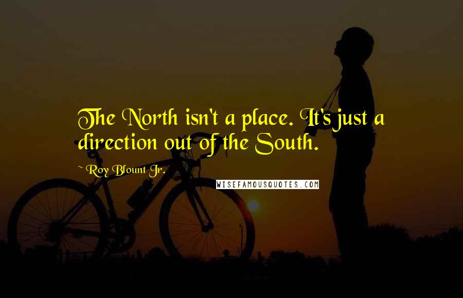 Roy Blount Jr. Quotes: The North isn't a place. It's just a direction out of the South.