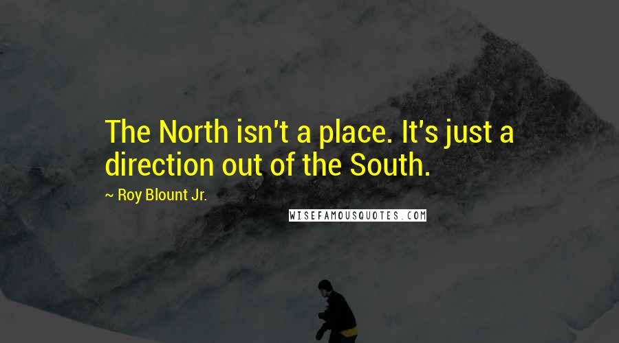 Roy Blount Jr. Quotes: The North isn't a place. It's just a direction out of the South.