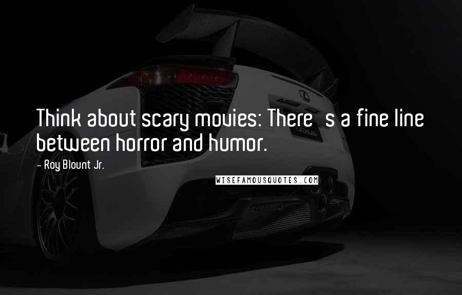 Roy Blount Jr. Quotes: Think about scary movies: There's a fine line between horror and humor.