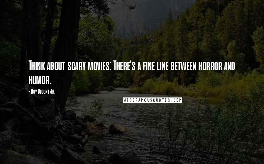 Roy Blount Jr. Quotes: Think about scary movies: There's a fine line between horror and humor.