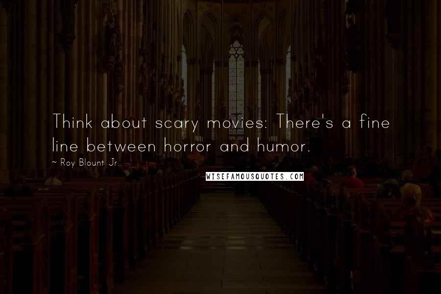 Roy Blount Jr. Quotes: Think about scary movies: There's a fine line between horror and humor.