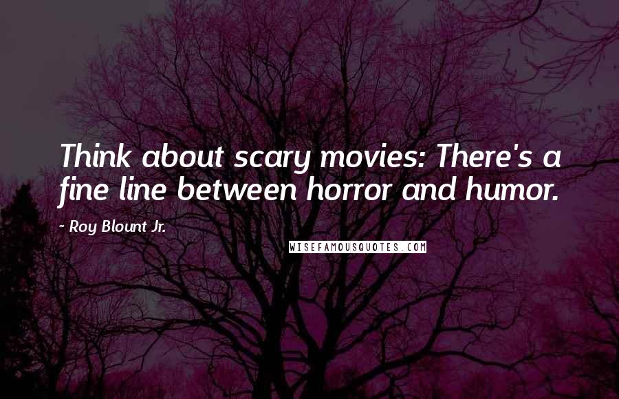 Roy Blount Jr. Quotes: Think about scary movies: There's a fine line between horror and humor.