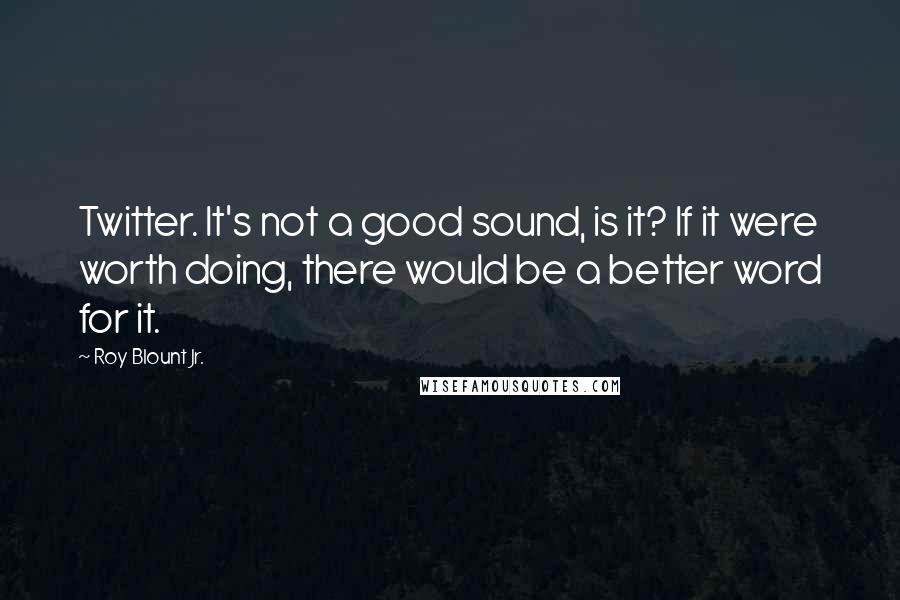 Roy Blount Jr. Quotes: Twitter. It's not a good sound, is it? If it were worth doing, there would be a better word for it.