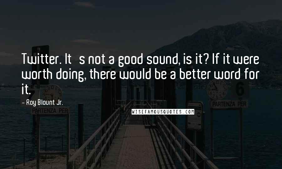 Roy Blount Jr. Quotes: Twitter. It's not a good sound, is it? If it were worth doing, there would be a better word for it.