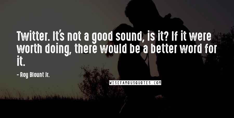 Roy Blount Jr. Quotes: Twitter. It's not a good sound, is it? If it were worth doing, there would be a better word for it.