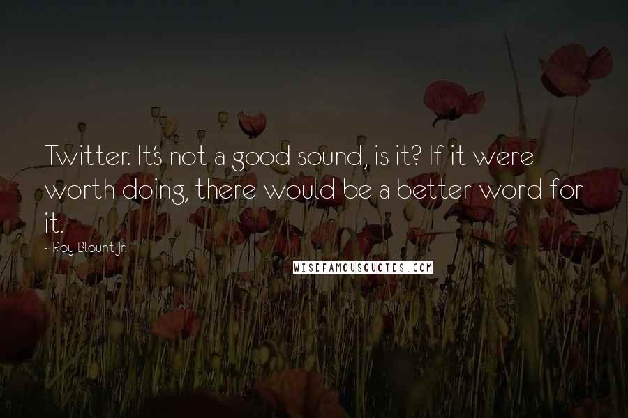 Roy Blount Jr. Quotes: Twitter. It's not a good sound, is it? If it were worth doing, there would be a better word for it.