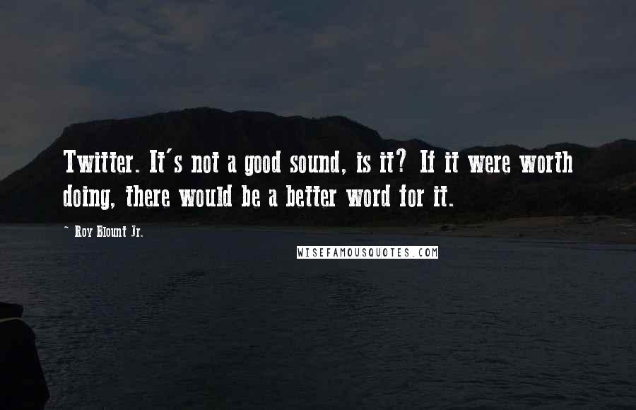 Roy Blount Jr. Quotes: Twitter. It's not a good sound, is it? If it were worth doing, there would be a better word for it.