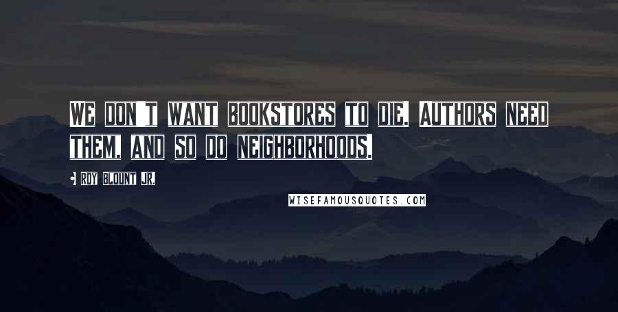 Roy Blount Jr. Quotes: We don't want bookstores to die. Authors need them, and so do neighborhoods.