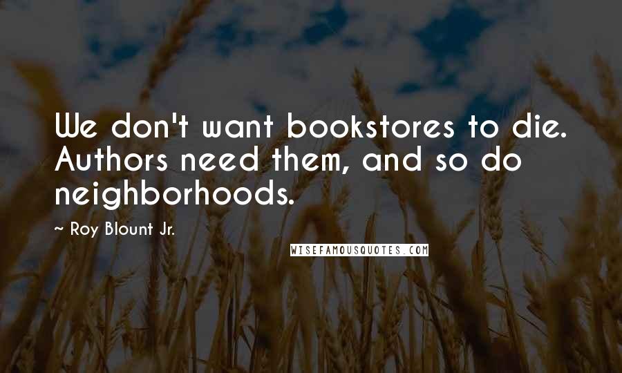 Roy Blount Jr. Quotes: We don't want bookstores to die. Authors need them, and so do neighborhoods.