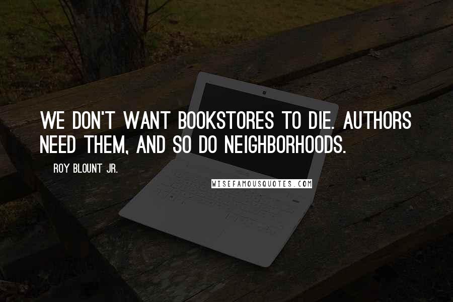 Roy Blount Jr. Quotes: We don't want bookstores to die. Authors need them, and so do neighborhoods.