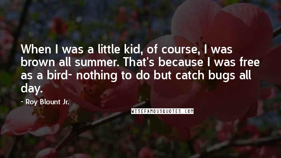 Roy Blount Jr. Quotes: When I was a little kid, of course, I was brown all summer. That's because I was free as a bird- nothing to do but catch bugs all day.