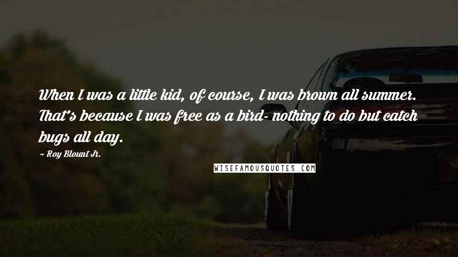 Roy Blount Jr. Quotes: When I was a little kid, of course, I was brown all summer. That's because I was free as a bird- nothing to do but catch bugs all day.