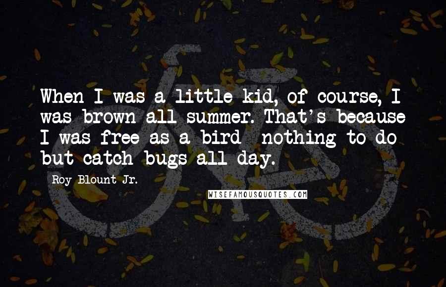 Roy Blount Jr. Quotes: When I was a little kid, of course, I was brown all summer. That's because I was free as a bird- nothing to do but catch bugs all day.