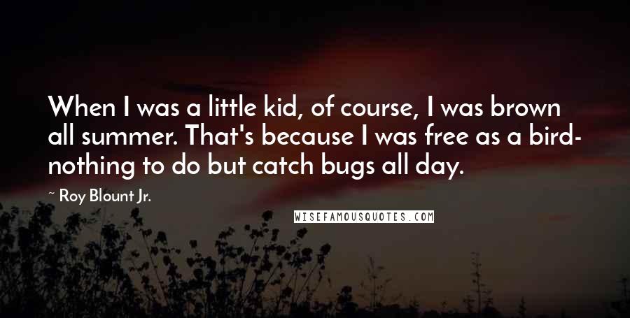 Roy Blount Jr. Quotes: When I was a little kid, of course, I was brown all summer. That's because I was free as a bird- nothing to do but catch bugs all day.