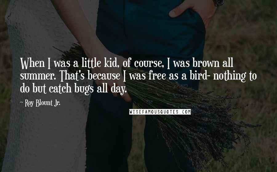 Roy Blount Jr. Quotes: When I was a little kid, of course, I was brown all summer. That's because I was free as a bird- nothing to do but catch bugs all day.